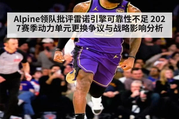 Alpine领队批评雷诺引擎可靠性不足 2027赛季动力单元更换争议与战略影响分析